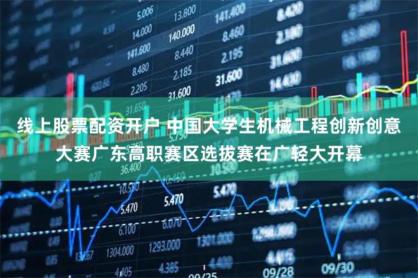 线上股票配资开户 中国大学生机械工程创新创意大赛广东高职赛区选拔赛在广轻大开幕