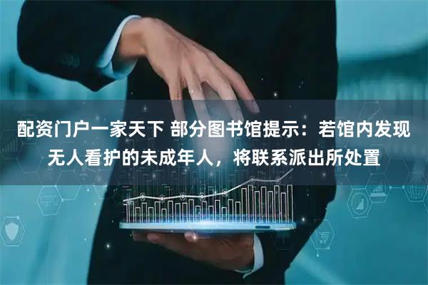 配资门户一家天下 部分图书馆提示：若馆内发现无人看护的未成年人，将联系派出所处置