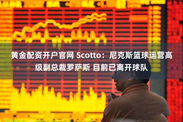 黄金配资开户官网 Scotto：尼克斯篮球运营高级副总裁罗萨斯 目前已离开球队