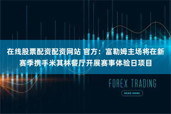 在线股票配资配资网站 官方：富勒姆主场将在新赛季携手米其林餐厅开展赛事体验日项目