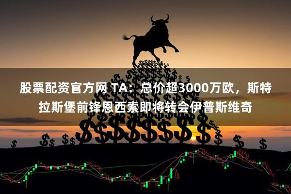 股票配资官方网 TA：总价超3000万欧，斯特拉斯堡前锋恩西索即将转会伊普斯维奇